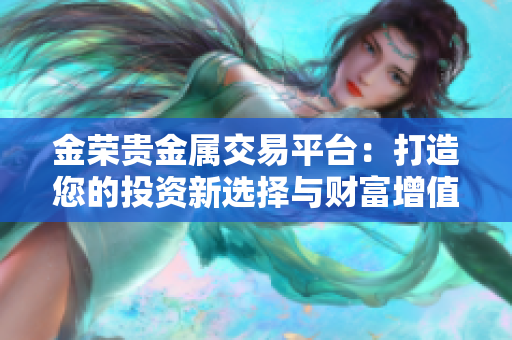 金荣贵金属交易平台：打造您的投资新选择与财富增值之路