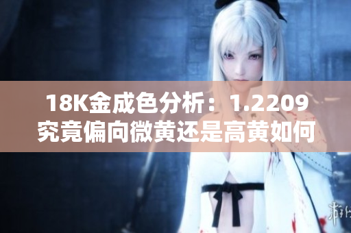 18K金成色分析：1.2209究竟偏向微黄还是高黄如何判断