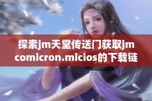 探索jm天堂传送门获取jmcomicron.micios的下载链接与使用指南