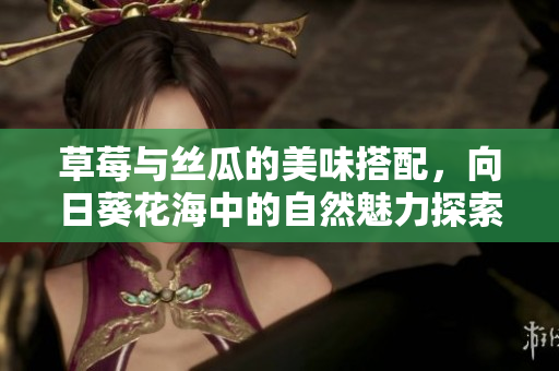 草莓与丝瓜的美味搭配，向日葵花海中的自然魅力探索