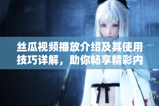 丝瓜视频播放介绍及其使用技巧详解，助你畅享精彩内容