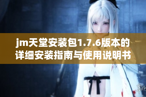jm天堂安装包1.7.6版本的详细安装指南与使用说明书
