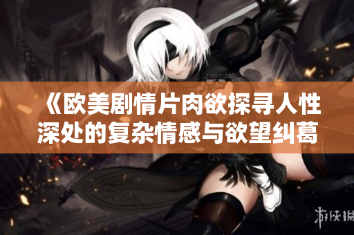 《欧美剧情片肉欲探寻人性深处的复杂情感与欲望纠葛》