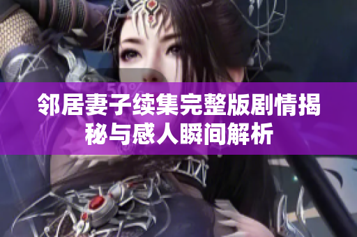 邻居妻子续集完整版剧情揭秘与感人瞬间解析