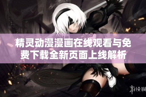 精灵动漫漫画在线观看与免费下载全新页面上线解析