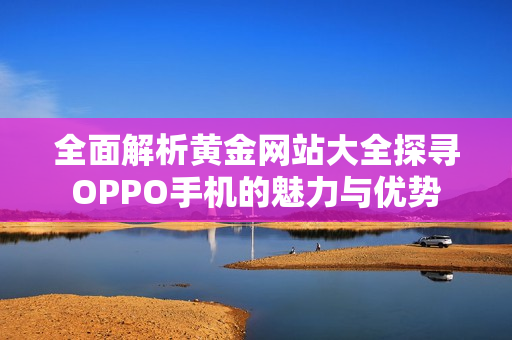 全面解析黄金网站大全探寻OPPO手机的魅力与优势