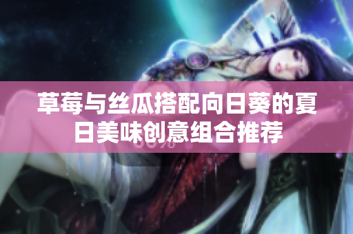草莓与丝瓜搭配向日葵的夏日美味创意组合推荐