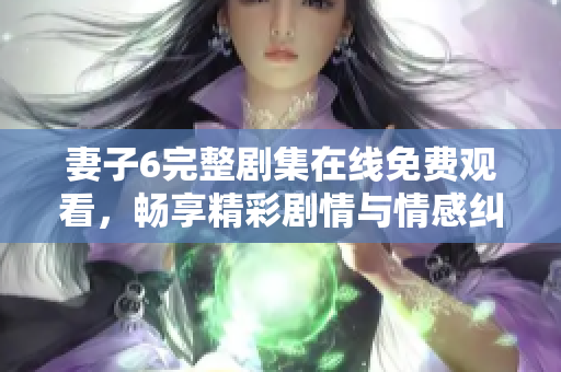 妻子6完整剧集在线免费观看，畅享精彩剧情与情感纠葛