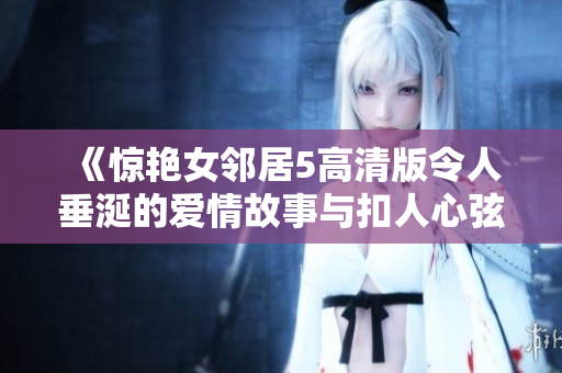 《惊艳女邻居5高清版令人垂涎的爱情故事与扣人心弦的情节》