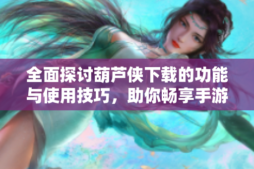 全面探讨葫芦侠下载的功能与使用技巧，助你畅享手游乐趣