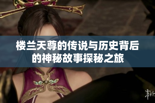 楼兰天尊的传说与历史背后的神秘故事探秘之旅