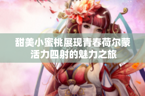 甜美小蜜桃展现青春荷尔蒙 活力四射的魅力之旅