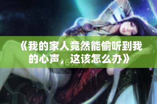 《我的家人竟然能偷听到我的心声，这该怎么办》