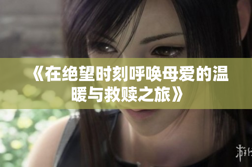《在绝望时刻呼唤母爱的温暖与救赎之旅》