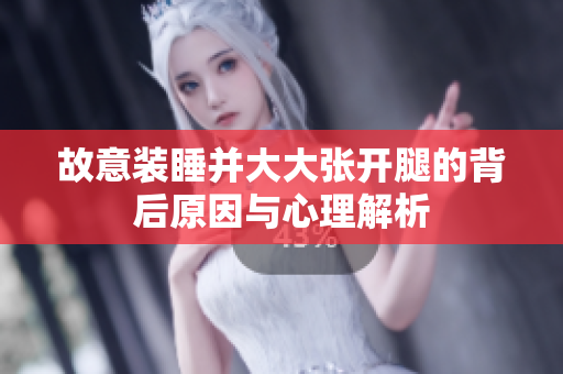 故意装睡并大大张开腿的背后原因与心理解析
