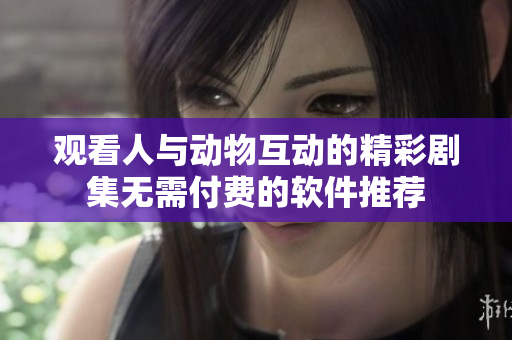 观看人与动物互动的精彩剧集无需付费的软件推荐