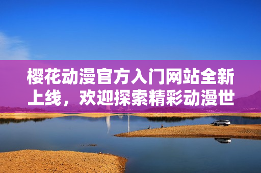 樱花动漫官方入门网站全新上线，欢迎探索精彩动漫世界