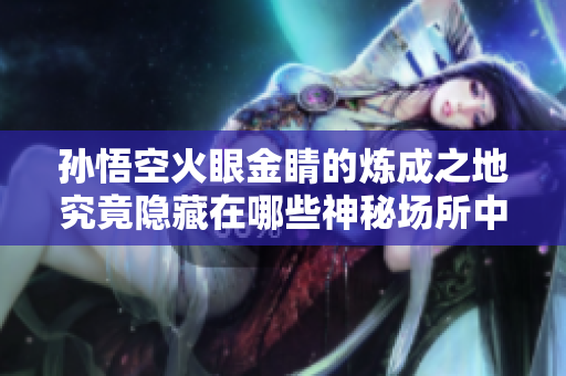孙悟空火眼金睛的炼成之地究竟隐藏在哪些神秘场所中