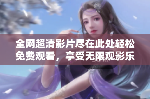 全网超清影片尽在此处轻松免费观看，享受无限观影乐趣！