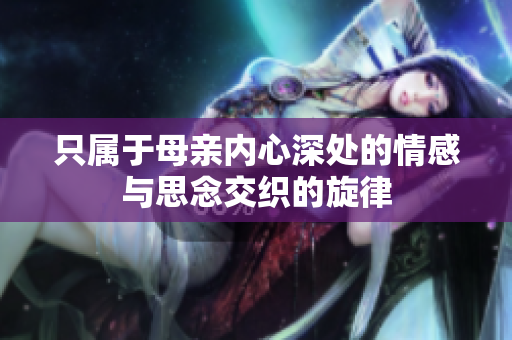 只属于母亲内心深处的情感与思念交织的旋律