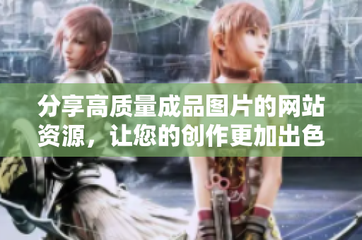 分享高质量成品图片的网站资源，让您的创作更加出色