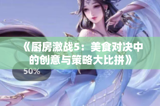 《厨房激战5：美食对决中的创意与策略大比拼》