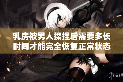 乳房被男人揉捏后需要多长时间才能完全恢复正常状态