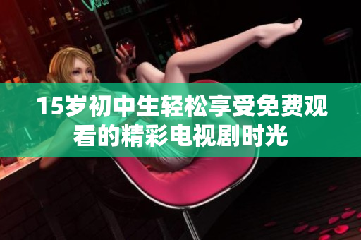 15岁初中生轻松享受免费观看的精彩电视剧时光
