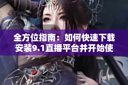 全方位指南：如何快速下载安装9.1直播平台并开始使用