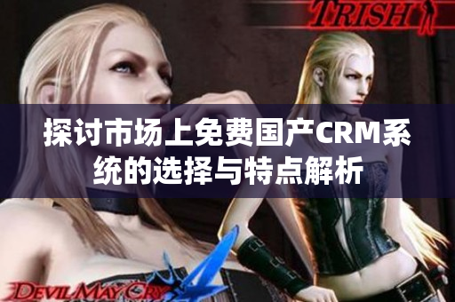 探讨市场上免费国产CRM系统的选择与特点解析