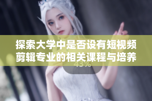 探索大学中是否设有短视频剪辑专业的相关课程与培养方向