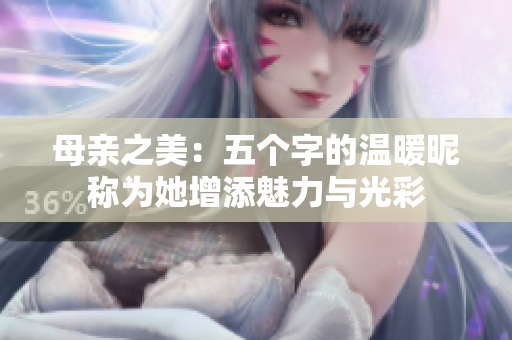 母亲之美：五个字的温暖昵称为她增添魅力与光彩