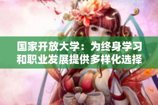 国家开放大学：为终身学习和职业发展提供多样化选择的平台