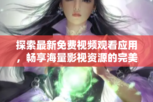 探索最新免费视频观看应用，畅享海量影视资源的完美体验