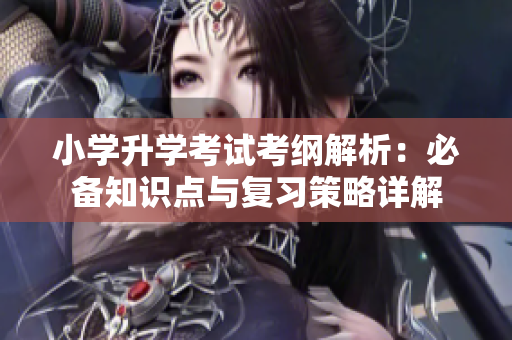 小学升学考试考纲解析：必备知识点与复习策略详解