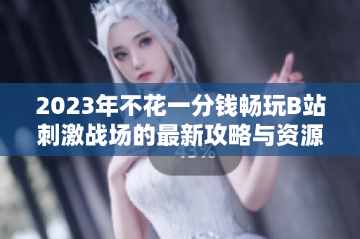 2023年不花一分钱畅玩B站刺激战场的最新攻略与资源分享