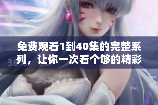 免费观看1到40集的完整系列，让你一次看个够的精彩内容