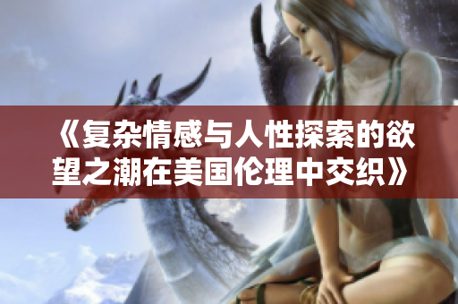 《复杂情感与人性探索的欲望之潮在美国伦理中交织》