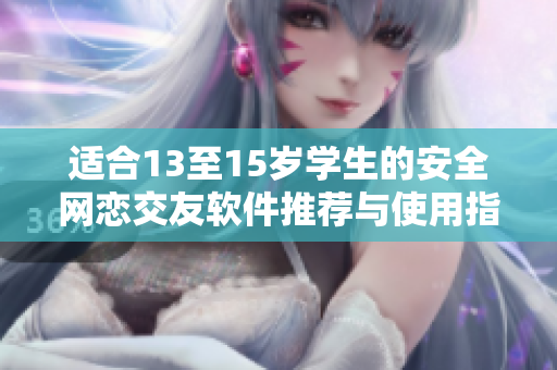 适合13至15岁学生的安全网恋交友软件推荐与使用指南