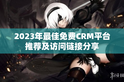 2023年最佳免费CRM平台推荐及访问链接分享