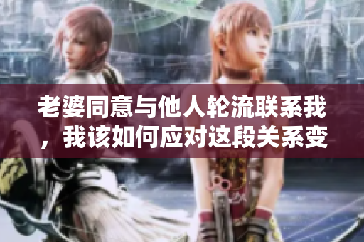 老婆同意与他人轮流联系我，我该如何应对这段关系变化