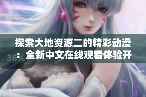 探索大地资源二的精彩动漫：全新中文在线观看体验开放中