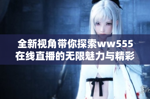 全新视角带你探索ww555在线直播的无限魅力与精彩内容