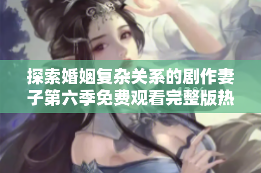 探索婚姻复杂关系的剧作妻子第六季免费观看完整版热播中