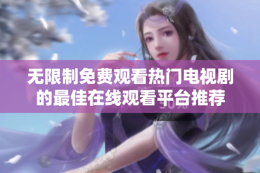 无限制免费观看热门电视剧的最佳在线观看平台推荐