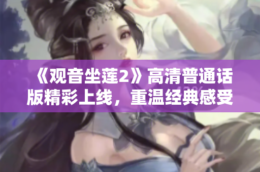 《观音坐莲2》高清普通话版精彩上线，重温经典感受新魅力