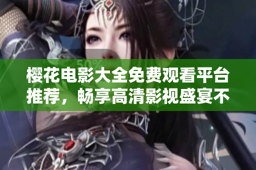 樱花电影大全免费观看平台推荐，畅享高清影视盛宴不再难