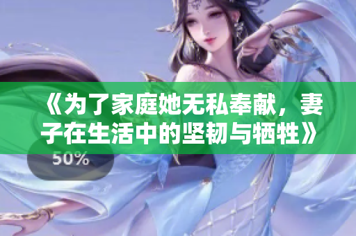 《为了家庭她无私奉献，妻子在生活中的坚韧与牺牲》
