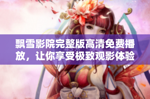 飘雪影院完整版高清免费播放，让你享受极致观影体验