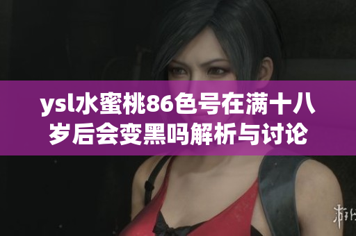 ysl水蜜桃86色号在满十八岁后会变黑吗解析与讨论